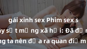 gái xinh sex Phim sex sinh viên gây sốt mạng xã hội: Đã đến lúc chúng ta nên đưa ra quan điểm chung về vấn đề này