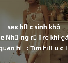 sex học sinh không che Những rủi ro khi gái trẻ quan hệ: Tìm hiểu cẩn thận trước khi chấp nhận, đề phòng hậu quả không lường trước, bảo vệ bản thân khỏi những nguy cơ không mong muốn