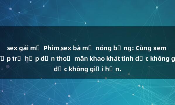 sex gái mỹ Phim sex bà mẹ nóng bỏng: Cùng xem người đẹp trẻ hấp dẫn thoả mãn khao khát tình dục không giới hạn.