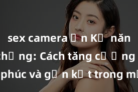 sex camera ẩn Kỹ năng sex vợ chồng: Cách tăng cường hạnh phúc và gắn kết trong mối quan hệ gia đình