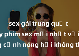 sex gái trung quốc Xem ngay phim sex mới nhất với những cảnh nóng hổi không thể bỏ lỡ! Cơ hội tận hưởng những khoảnh khắc đầy kích thích ngay hôm nay!