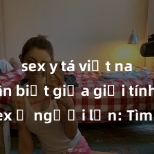 sex y tá việt nam Phân biệt giữa giới tính và sex ở người lớn: Tìm hiểu sự khác biệt và yếu tố quyết định
