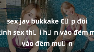 sex jav bukkake Cặp đôi gái xinh sex thổi hồn vào đêm muộn