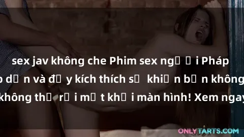 sex jav không che Phim sex người Pháp vietsub cực kỳ hấp dẫn và đầy kích thích sẽ khiến bạn không thể rời mắt khỏi màn hình! Xem ngay để trải nghiệm!