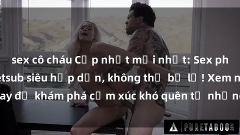 sex cô cháu Cập nhật mới nhất: Sex phim Trung Quốc Vietsub siêu hấp dẫn, không thể bỏ lỡ! Xem ngay để khám phá cảm xúc khó quên từ những bộ phim đỉnh cao này!