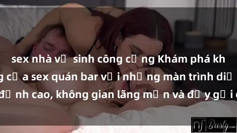 sex nhà vệ sinh công cộng Khám phá không gian sôi động của sex quán bar với những màn trình diễn đỉnh cao, không gian lãng mạn và đầy gợi cảm đang chờ đón bạn.