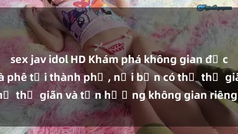 sex jav idol HD Khám phá không gian độc đáo tại sex quán cà phê tại thành phố, nơi bạn có thể thư giãn và tận hưởng không gian riêng tư tuyệt vời.