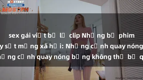 sex gái việt bị lộ clip Những bộ phim sex Trung Quốc gây sốt mạng xã hội: Những cảnh quay nóng bỏng không thể bỏ qua