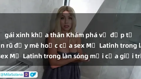 gái xinh khỏa thân Khám phá vẻ đẹp tự nhiên và sức quyến rũ đầy mê hoặc của sex Mỹ Latinh trong làn sóng mới của giới trẻ