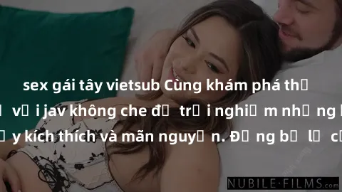 sex gái tây vietsub Cùng khám phá thế giới làm tình thú vị với jav không che để trải nghiệm những khoảnh khắc đầy kích thích và mãn nguyện. Đừng bỏ lỡ cơ hội thư giãn và thỏa mãn bản thân ngay hôm nay