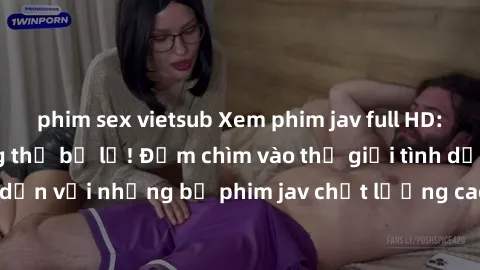 phim sex vietsub Xem phim jav full HD: trải nghiệm không thể bỏ lỡ! Đắm chìm vào thế giới tình dục hấp dẫn với những bộ phim jav chất lượng cao, đáng xem nhất hiện nay.