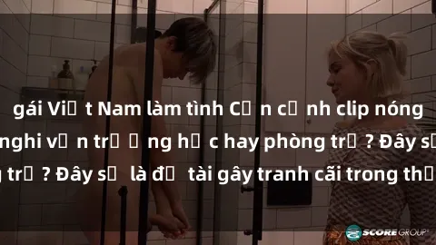 gái Việt Nam làm tình Cận cảnh clip nóng sinh viên gây sốt, nghi vấn trường học hay phòng trọ? Đây sẽ là đề tài gây tranh cãi trong thời gian tới.