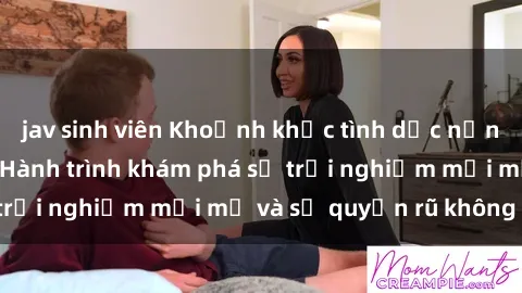 jav sinh viên Khoảnh khắc tình dục nồng nàn với gái già: Hành trình khám phá sự trải nghiệm mới mẻ và sự quyến rũ không tuổi