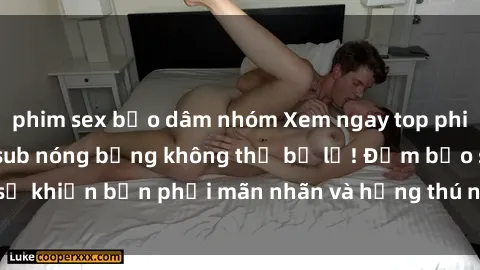 phim sex bạo dâm nhóm Xem ngay top phim sex sinh viên Vietsub nóng bỏng không thể bỏ lỡ! Đảm bảo sẽ khiến bạn phải mãn nhãn và hứng thú ngay từ cái nhìn đầu tiên.