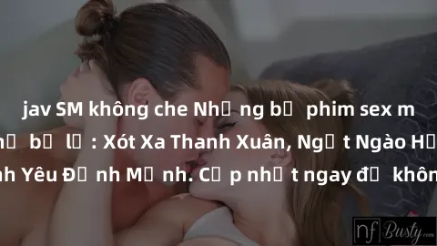 jav SM không che Những bộ phim sex mới nhất không thể bỏ lỡ: Xót Xa Thanh Xuân, Ngọt Ngào Hạnh Phúc, Tình Yêu Định Mệnh. Cập nhật ngay để không lỡ những cảnh nóng đỉnh cao!