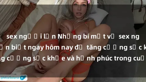 sex người lớn Những bí mật về sex người lớn mà bạn cần biết ngay hôm nay để tăng cường sức khỏe và hạnh phúc trong cuộc sống