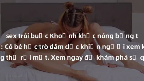 sex trói buộc Khoảnh khắc nóng bỏng trong phim sex loli: Cô bé học trò dâm dục khiến người xem không thể rời mắt. Xem ngay để khám phá sự quyến rũ đầy nghịch ngợm.
