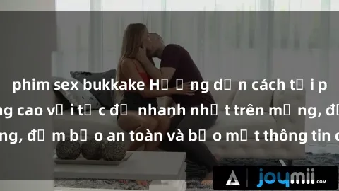 phim sex bukkake Hướng dẫn cách tải phim sex chất lượng cao với tốc độ nhanh nhất trên mạng, đảm bảo an toàn và bảo mật thông tin cá nhân của bạn.