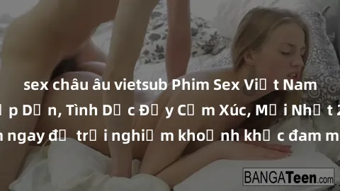 sex châu âu vietsub Phim Sex Việt Nam HD - Cảnh Nóng Hấp Dẫn, Tình Dục Đầy Cảm Xúc, Mới Nhất 2021. Xem ngay để trải nghiệm khoảnh khắc đam mê và nhiệt huyết tại Việt Nam.