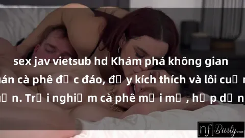 sex jav vietsub hd Khám phá không gian mới lạ tại sex quán cà phê độc đáo, đầy kích thích và lôi cuốn. Trải nghiệm cà phê mới mẻ, hấp dẫn tại địa chỉ này!