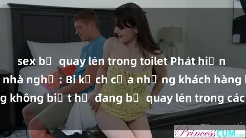 sex bị quay lén trong toilet Phát hiện sex camera ẩn trong nhà nghỉ: Bi kịch của những khách hàng không biết họ đang bị quay lén trong các hoạt động tinh dục.