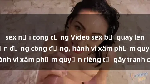 sex nơi công cộng Video sex bị quay lén trong toilet gây chấn động công đồng, hành vi xâm phạm quyền riêng tư gây tranh cãi