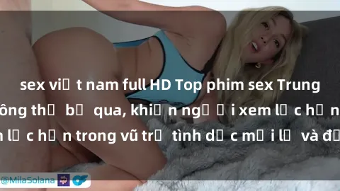 sex việt nam full HD Top phim sex Trung Quốc nổi tiếng không thể bỏ qua, khiến người xem lạc hồn trong vũ trụ tình dục mới lạ và đầy kích thích