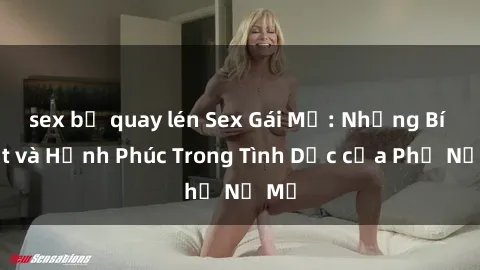 sex bị quay lén Sex Gái Mỹ: Những Bí Mật và Hạnh Phúc Trong Tình Dục của Phụ Nữ Mỹ
