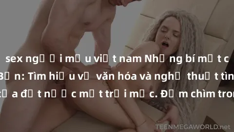 sex người mẫu việt nam Những bí mật của sex gái Nhật Bản: Tìm hiểu về văn hóa và nghệ thuật tình dục độc đáo của đất nước mặt trời mọc. Đắm chìm trong trải nghiệm đầy kích thích từ xứ sở hoa anh đào!