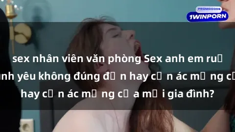 sex nhân viên văn phòng Sex anh em ruột: Hệ quả của tình yêu không đúng đắn hay cơn ác mộng của mọi gia đình?