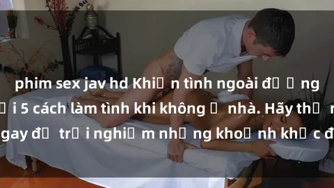 phim sex jav hd Khiến tình ngoài đường thêm hấp dẫn với 5 cách làm tình khi không ở nhà. Hãy thử ngay để trải nghiệm những khoảnh khắc đầy kích thích và mới lạ!