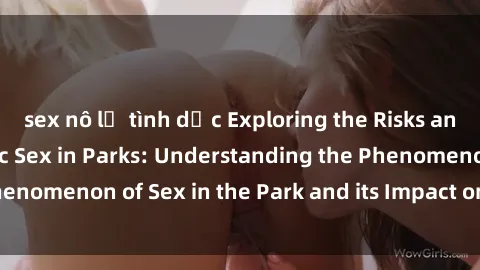 sex nô lệ tình dục Exploring the Risks and Realities of Public Sex in Parks: Understanding the Phenomenon of Sex in the Park and its Impact on Urban Spaces.