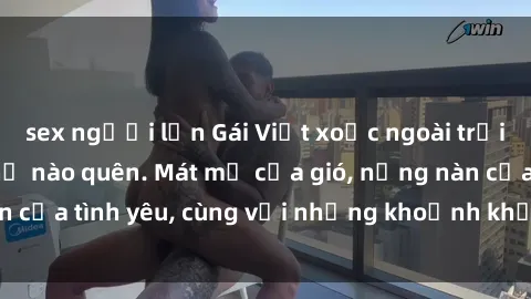 sex người lớn Gái Việt xoạc ngoài trời, cái kết không thể nào quên. Mát mẻ của gió, nồng nàn của tình yêu, cùng với những khoảnh khắc đầy kích thích.