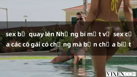 sex bị quay lén Những bí mật về sex của các cô gái có chồng mà bạn chưa biết