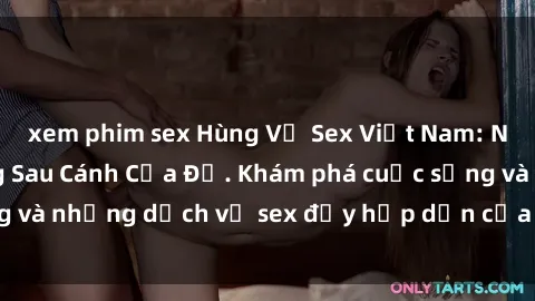 xem phim sex Hùng Vỹ Sex Việt Nam: Những Bí Mật Đằng Sau Cánh Cửa Đỏ. Khám phá cuộc sống và những dịch vụ sex đầy hấp dẫn của người Việt Nam.