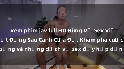 xem phim jav full HD Hùng Vỹ Sex Việt Nam: Những Bí Mật Đằng Sau Cánh Cửa Đỏ. Khám phá cuộc sống và những dịch vụ sex đầy hấp dẫn của người Việt Nam.