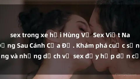 sex trong xe hơi Hùng Vỹ Sex Việt Nam: Những Bí Mật Đằng Sau Cánh Cửa Đỏ. Khám phá cuộc sống và những dịch vụ sex đầy hấp dẫn của người Việt Nam.