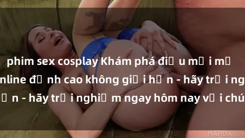 phim sex cosplay Khám phá điều mới mẻ với dịch vụ sex online đỉnh cao không giới hạn - hãy trải nghiệm ngay hôm nay với chúng tôi!