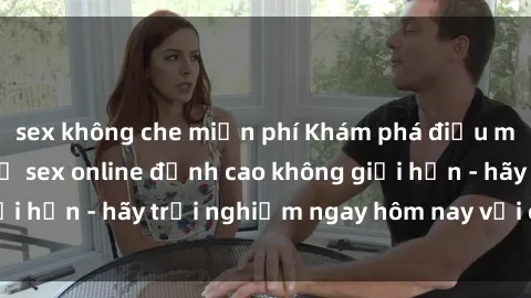 sex không che miễn phí Khám phá điều mới mẻ với dịch vụ sex online đỉnh cao không giới hạn - hãy trải nghiệm ngay hôm nay với chúng tôi!