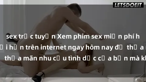 sex trực tuyến Xem phim sex miễn phí hoàn toàn không giới hạn trên internet ngay hôm nay để thỏa mãn nhu cầu tình dục của bạn mà không tốn chi phí.