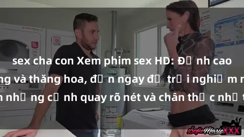 sex cha con Xem phim sex HD: Đỉnh cao của sự sung sướng và thăng hoa, đến ngay để trải nghiệm những cảnh quay rõ nét và chân thực nhất. Hãy cùng khám phá!