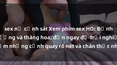 sex nữ cảnh sát Xem phim sex HD: Đỉnh cao của sự sung sướng và thăng hoa, đến ngay để trải nghiệm những cảnh quay rõ nét và chân thực nhất. Hãy cùng khám phá!