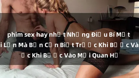 phim sex hay nhất Những Điều Bí Mật Về Sex Người Lớn Mà Bạn Cần Biết Trước Khi Bước Vào Mối Quan Hệ