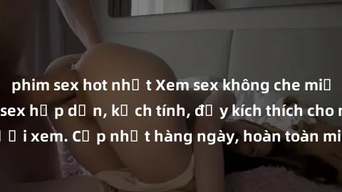phim sex hot nhất Xem sex không che miễn phí - Những clip sex hấp dẫn, kịch tính, đầy kích thích cho người xem. Cập nhật hàng ngày, hoàn toàn miễn phí, độ phân giải cao.