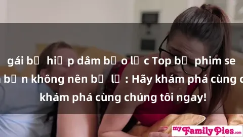 gái bị hiếp dâm bạo lực Top bộ phim sex hay nhất mà bạn không nên bỏ lỡ: Hãy khám phá cùng chúng tôi ngay!