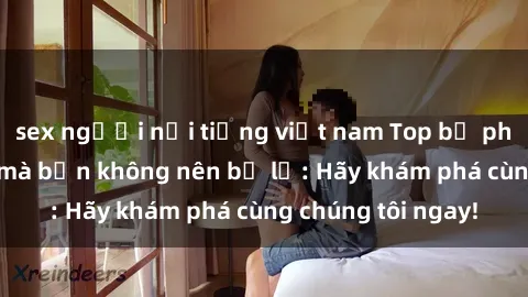 sex người nổi tiếng việt nam Top bộ phim sex hay nhất mà bạn không nên bỏ lỡ: Hãy khám phá cùng chúng tôi ngay!