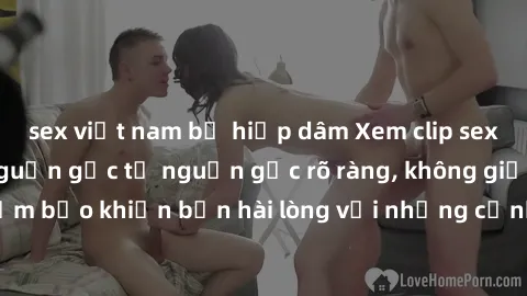 sex việt nam bị hiếp dâm Xem clip sex không che mới - Nguồn gốc từ nguồn gốc rõ ràng, không giấu giếm. Đảm bảo khiến bạn hài lòng với những cảnh quay táo bạo và đầy kích thích.