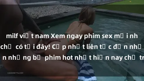 milf việt nam Xem ngay phim sex mới nhất, hấp dẫn nhất chỉ có tại đây! Cập nhật liên tục đến những bộ phim hot nhất hiện nay chỉ trong vài cú click!