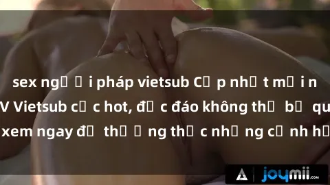 sex người pháp vietsub Cập nhật mới nhất: Top phim JAV Vietsub cực hot, độc đáo không thể bỏ qua, xem ngay để thưởng thức những cảnh hấp dẫn và đầy kích thích!