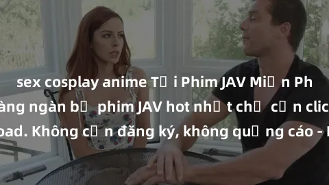 sex cosplay anime Tải Phim JAV Miễn Phí - Thưởng thức hàng ngàn bộ phim JAV hot nhất chỉ cần click download. Không cần đăng ký, không quảng cáo - Dễ dàng tải về và xem online!